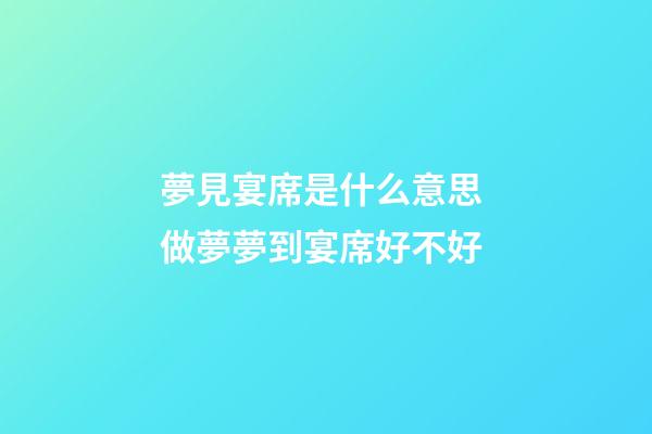 夢見宴席是什么意思 做夢夢到宴席好不好
